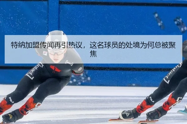 特纳加盟传闻再引热议，这名球员的处境为何总被聚焦